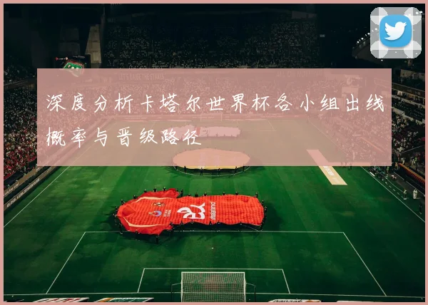 深度分析卡塔尔世界杯各小组出线概率与晋级路径