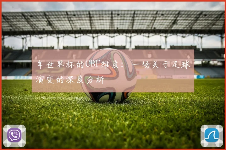 年世界杯的CBF维度：一场关于足球演变的深度分析