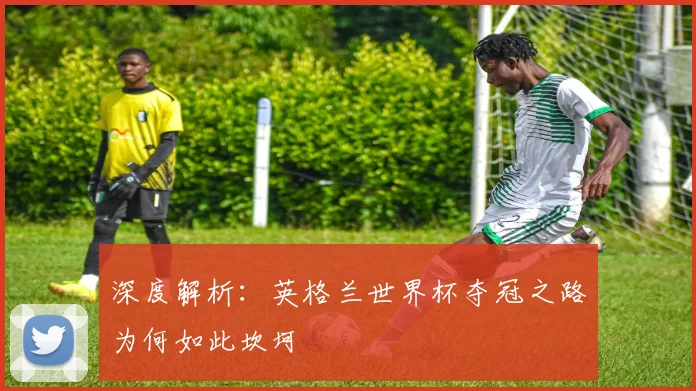 深度解析:英格兰世界杯夺冠之路为何如此坎坷
