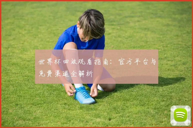 世界杯回放观看指南：官方平台与免费渠道全解析