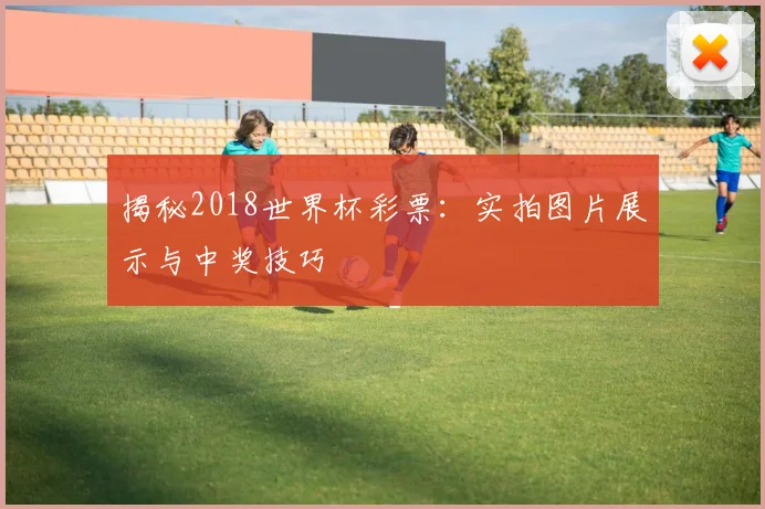 揭秘2018世界杯彩票：实拍图片展示与中奖技巧