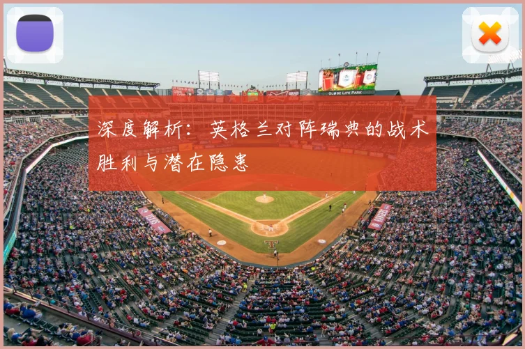 深度解析:英格兰对阵瑞典的战术胜利与潜在隐患