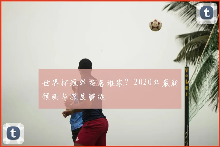 世界杯冠军花落谁家?2020年最新预测与深度解读