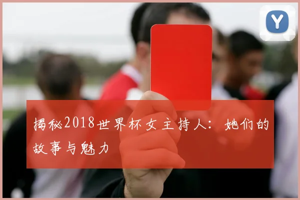 揭秘2018世界杯女主持人：她们的故事与魅力