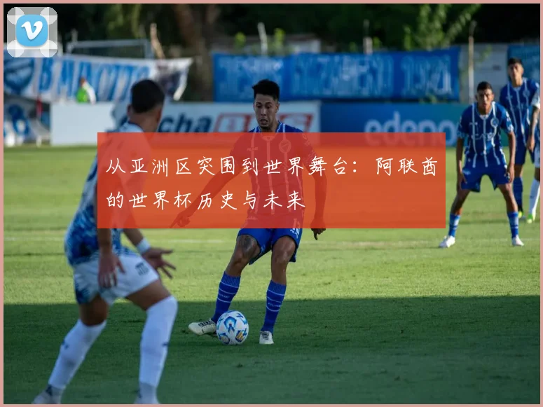 从亚洲区突围到世界舞台：阿联酋的世界杯历史与未来