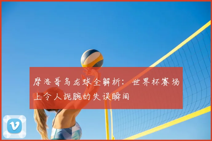 摩洛哥乌龙球全解析：世界杯赛场上令人扼腕的失误瞬间