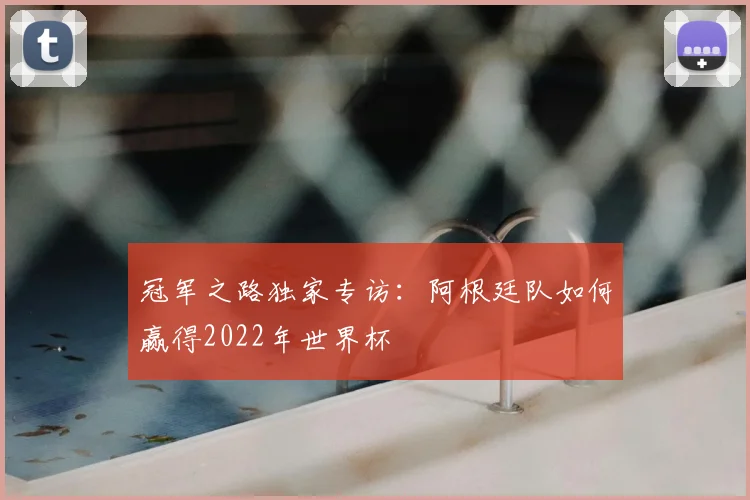冠军之路独家专访：阿根廷队如何赢得2022年世界杯