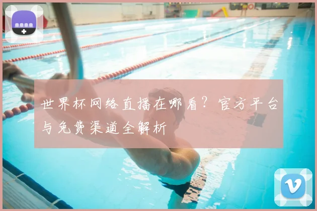 世界杯网络直播在哪看？官方平台与免费渠道全解析