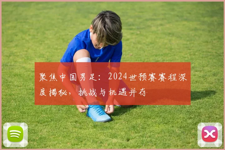 聚焦中国男足：2024世预赛赛程深度揭秘，挑战与机遇并存
