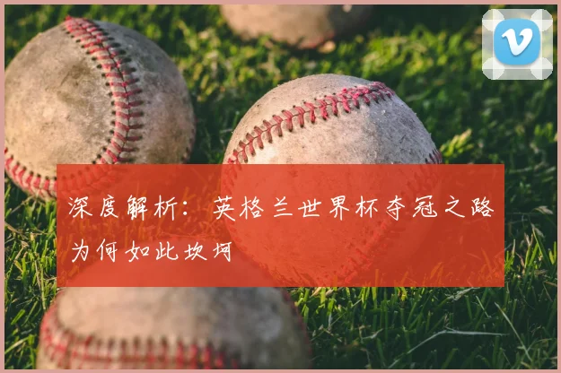 深度解析:英格兰世界杯夺冠之路为何如此坎坷