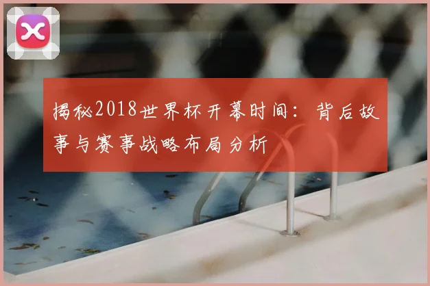 揭秘2018世界杯开幕时间：背后故事与赛事战略布局分析