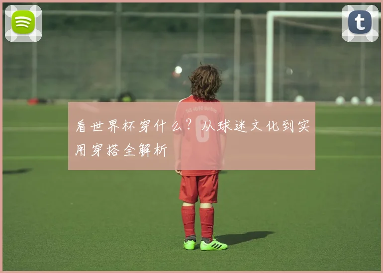 看世界杯穿什么?从球迷文化到实用穿搭全解析