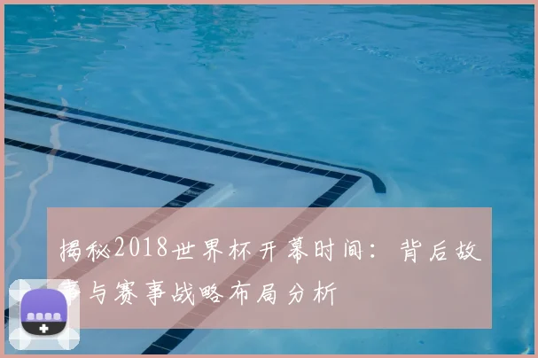揭秘2018世界杯开幕时间：背后故事与赛事战略布局分析