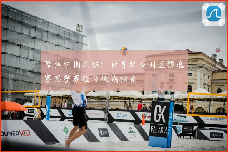 聚焦中国足球：世界杯亚洲区预选赛完整赛程与观战指南