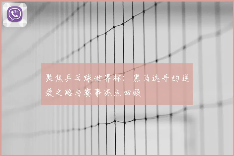 聚焦乒乓球世界杯：黑马选手的逆袭之路与赛事亮点回顾