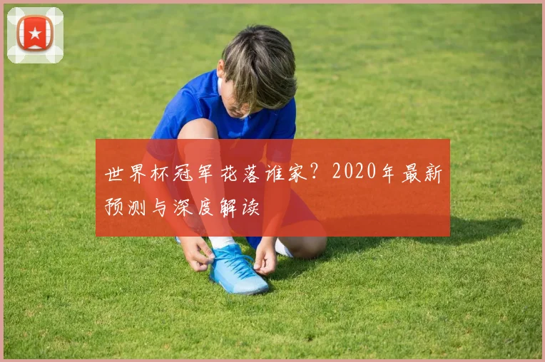 世界杯冠军花落谁家?2020年最新预测与深度解读
