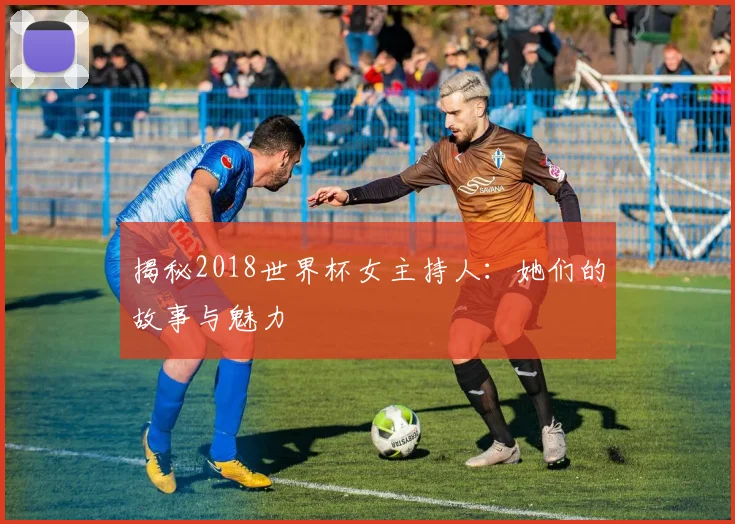 揭秘2018世界杯女主持人：她们的故事与魅力