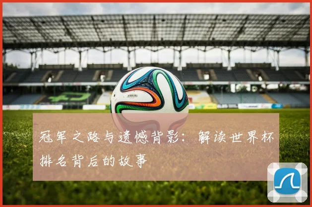 冠军之路与遗憾背影：解读世界杯排名背后的故事