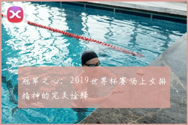 冠军之心：2019世界杯赛场上女排精神的完美诠释